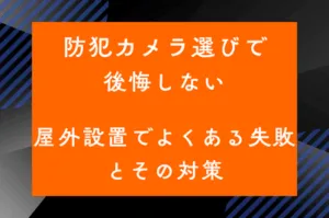 防犯カメラ選びで後悔しない　屋外設置でよくある失敗とその対策のサムネイル画像です