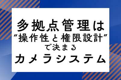 多拠点管理は“操作性と権限設計”で決まる カメラシステムのサムネイル画像です