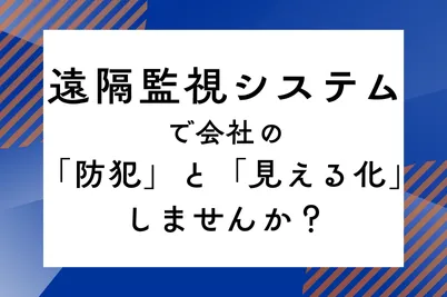 遠隔監視システムで会社の「防犯」と「見える化」しませんか？のサムネイル画像です
